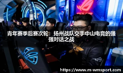 青年赛季后赛次轮：扬州战队交手中山电竞的强强对话之战