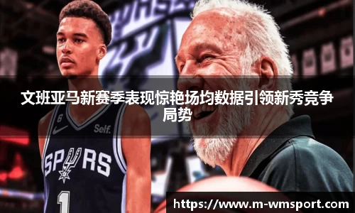 文班亚马新赛季表现惊艳场均数据引领新秀竞争局势