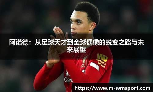 阿诺德：从足球天才到全球偶像的蜕变之路与未来展望
